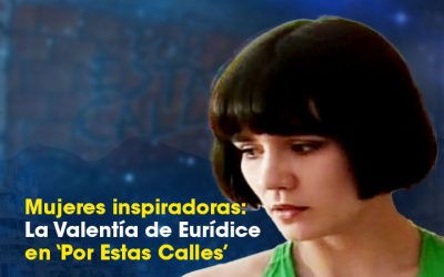 Mujeres inspiradoras: La Valentía de Eurídice en ‘Por Estas Calles’