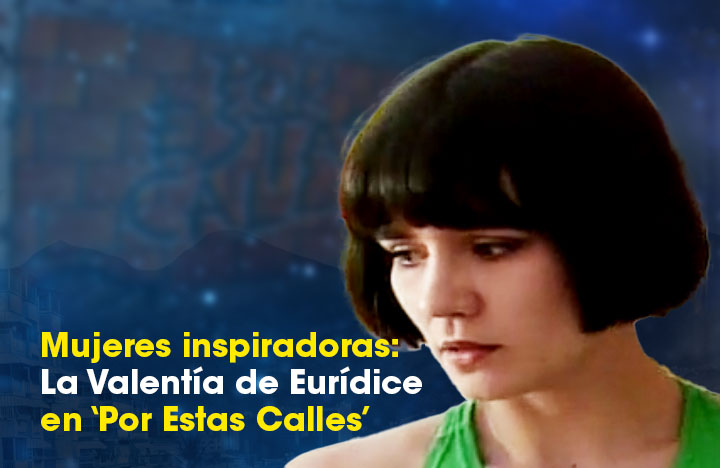 Mujeres inspiradoras: La Valentía de Eurídice en ‘Por Estas Calles’